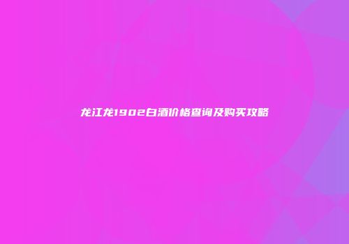 龙江龙1902白酒价格查询及购买攻略