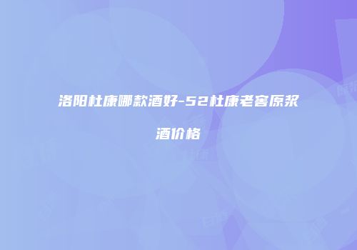 洛阳杜康哪款酒好-52杜康老窖原浆酒价格