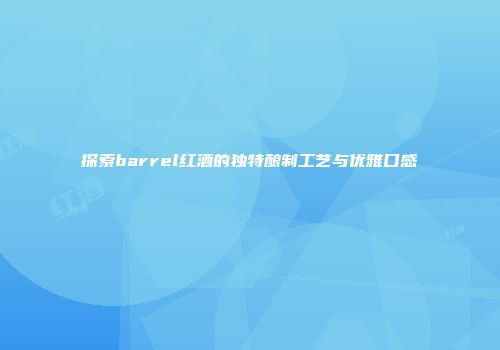 探索barrel红酒的独特酿制工艺与优雅口感