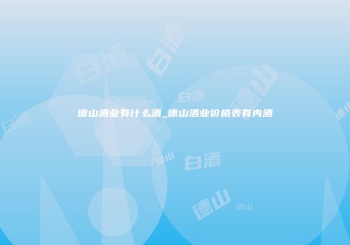 德山酒业有什么酒_德山酒业价格表有内酒
