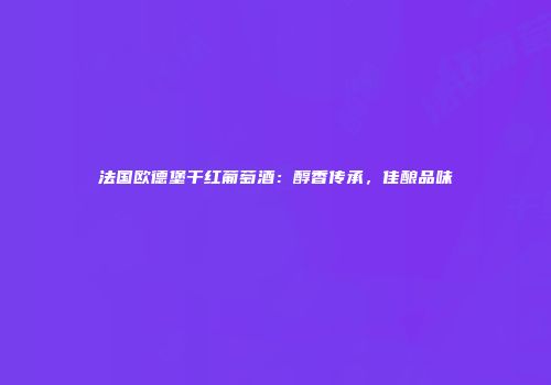 法国欧德堡干红葡萄酒：醇香传承，佳酿品味