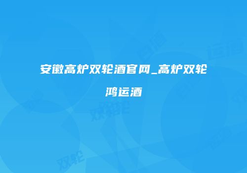 安徽高炉双轮酒官网_高炉双轮鸿运酒