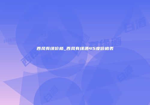 西凤有缘价格_西凤有缘酒45度价格表