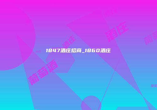 1847酒庄招商_1860酒庄