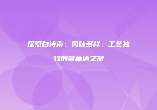 探索白诗南：风味多样，工艺独特的葡萄酒之旅