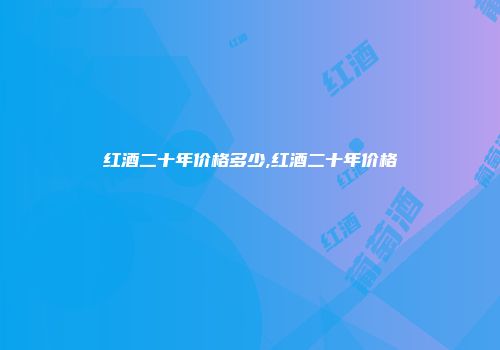 红酒二十年价格多少,红酒二十年价格