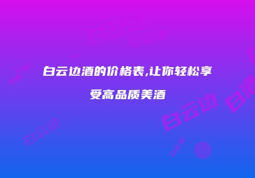 白云边酒的价格表,让你轻松享受高品质美酒