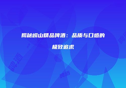 揭秘崂山精品啤酒：品质与口感的极致追求