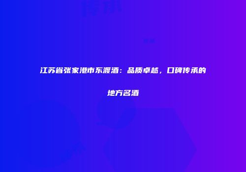 江苏省张家港市东渡酒：品质卓越，口碑传承的地方名酒