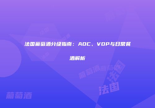 法国葡萄酒分级指南：AOC、VDP与日常餐酒解析