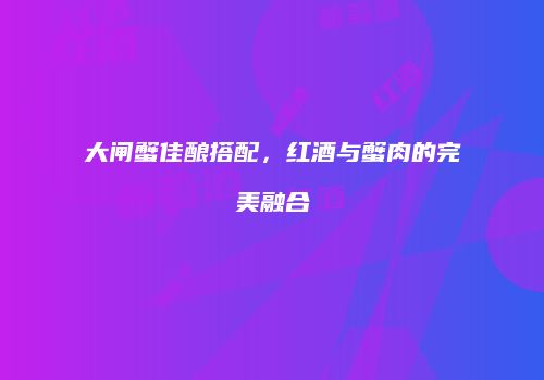 大闸蟹佳酿搭配，红酒与蟹肉的完美融合