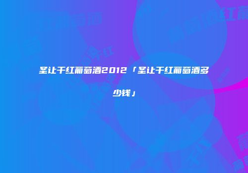 圣让干红葡萄酒2012「圣让干红葡萄酒多少钱」