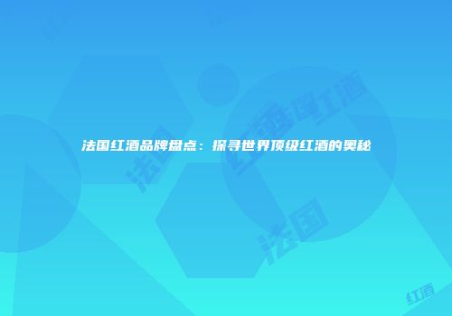 法国红酒品牌盘点：探寻世界顶级红酒的奥秘