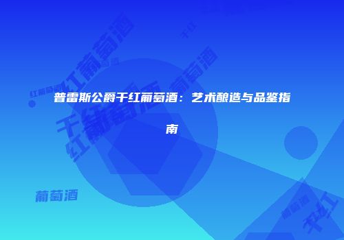 普雷斯公爵干红葡萄酒：艺术酿造与品鉴指南