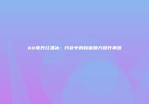 60毫升红酒冰：约会中的自信魅力提升神器
