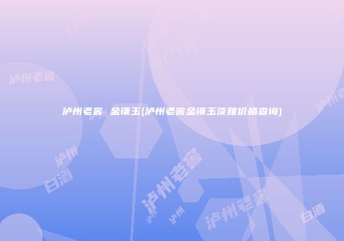 泸州老窖 金镶玉(泸州老窖金镶玉淡雅价格查询)