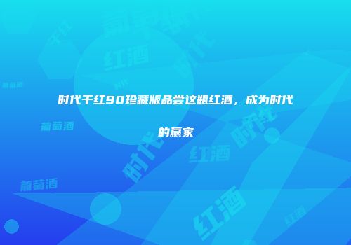 时代干红90珍藏版品尝这瓶红酒，成为时代的赢家