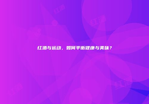 红酒与运动，如何平衡健康与美味？