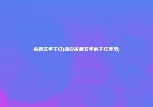 窖藏五年干红(品尝窖藏五年的干红美酒)