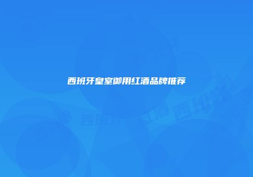 西班牙皇室御用红酒品牌推荐