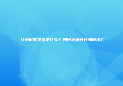 红酒形式发票是什么？如何正确开具和使用？