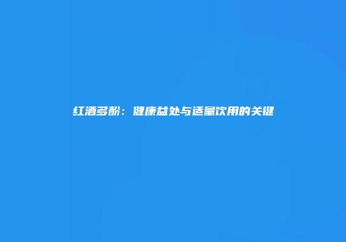 红酒多酚：健康益处与适量饮用的关键