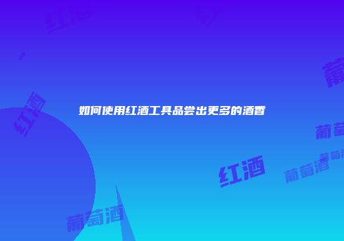 如何使用红酒工具品尝出更多的酒香