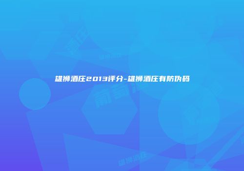 雄狮酒庄2013评分-雄狮酒庄有防伪码