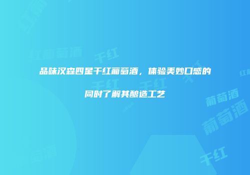 品味汉森四星干红葡萄酒，体验美妙口感的同时了解其酿造工艺