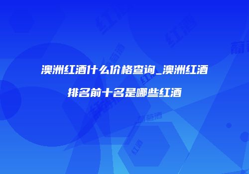 澳洲红酒什么价格查询_澳洲红酒排名前十名是哪些红酒