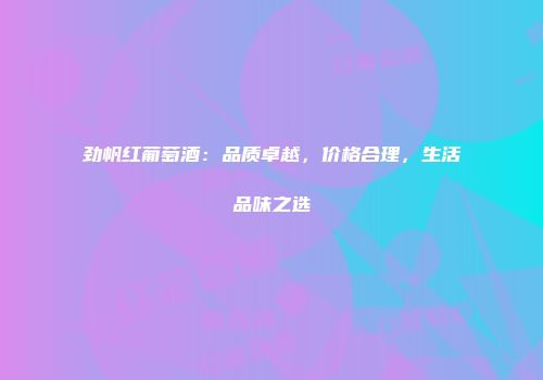 劲帆红葡萄酒：品质卓越，价格合理，生活品味之选