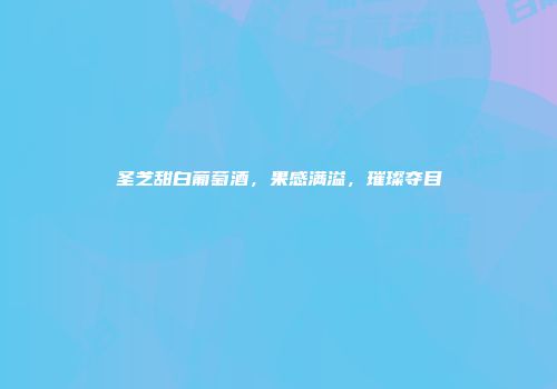 圣芝甜白葡萄酒，果感满溢，璀璨夺目