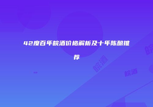 42度百年皖酒价格解析及十年陈酿推荐