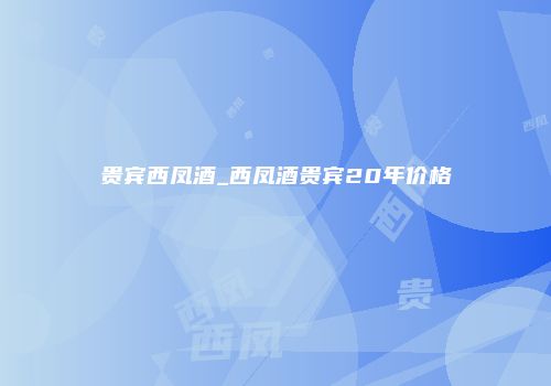 贵宾西凤酒_西凤酒贵宾20年价格