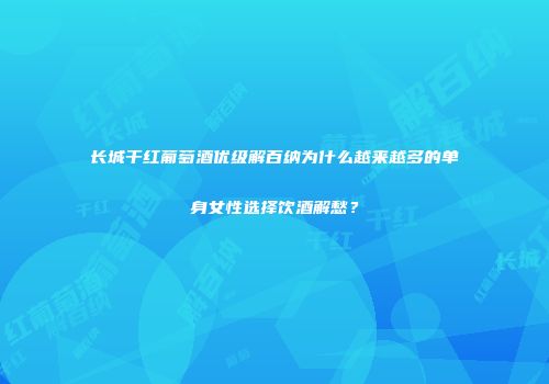 长城干红葡萄酒优级解百纳为什么越来越多的单身女性选择饮酒解愁？