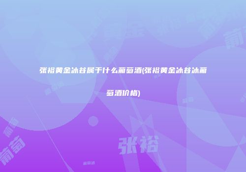 张裕黄金冰谷属于什么葡萄酒(张裕黄金冰谷冰葡萄酒价格)