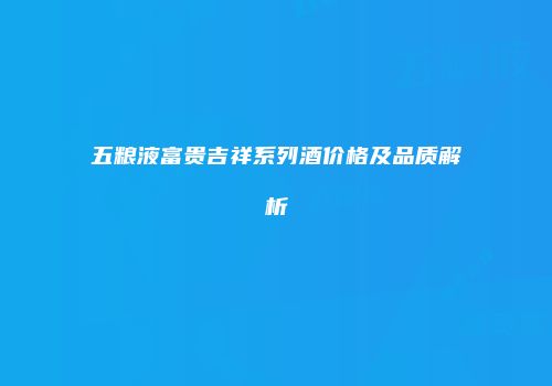 五粮液富贵吉祥系列酒价格及品质解析