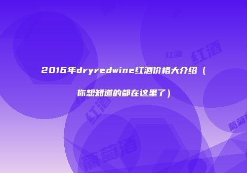 2016年dryredwine红酒价格大介绍（你想知道的都在这里了）