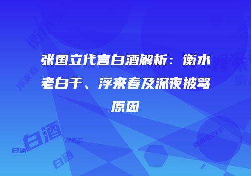张国立代言白酒解析：衡水老白干、浮来春及深夜被骂原因