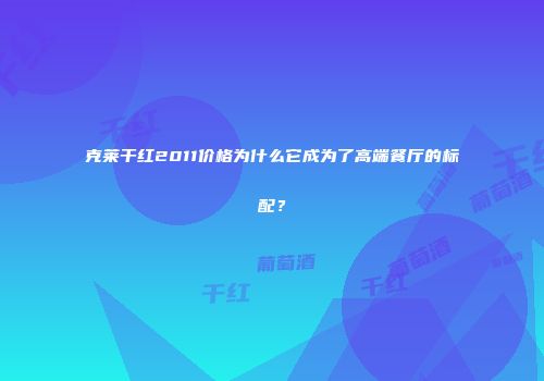 克莱干红2011价格为什么它成为了高端餐厅的标配？