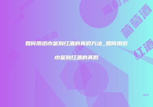 如何用纸巾鉴别红酒的真假方法_如何用纸巾鉴别红酒的真假