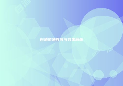 白酒消酒时间与效果解析