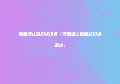 葡萄酒庄园股权投资「葡萄酒庄园股权投资多少」