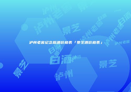 泸州老窖纪念版酒价格表「景芝酒价格表」