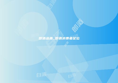 郎酒品质_郎酒消费者定位