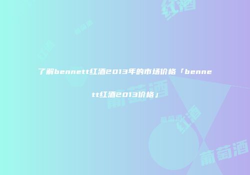 了解bennett红酒2013年的市场价格「bennett红酒2013价格」