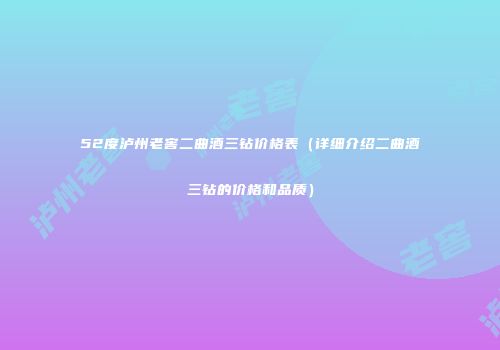 52度泸州老窖二曲酒三钻价格表（详细介绍二曲酒三钻的价格和品质）