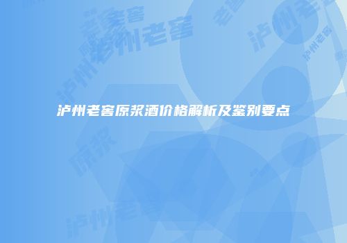 泸州老窖原浆酒价格解析及鉴别要点