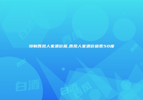 特制西凤人家酒价格,西凤人家酒价格表50度
