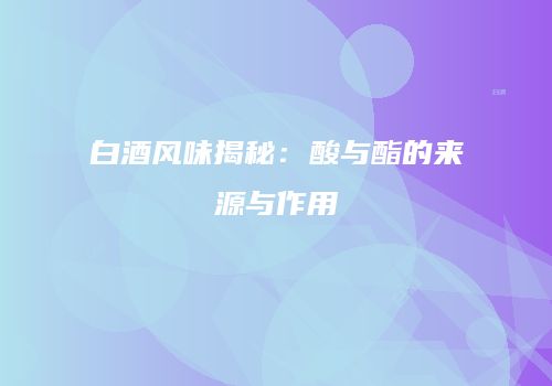 白酒风味揭秘：酸与酯的来源与作用